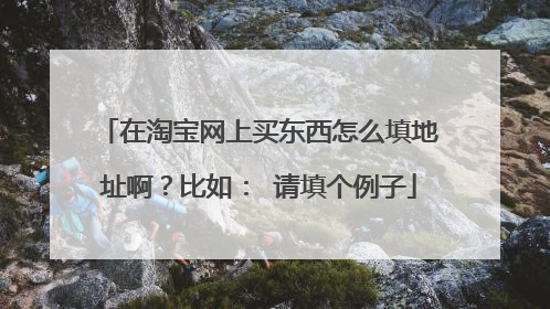 在淘宝网上买东西怎么填地址啊?比如: 请填个例子