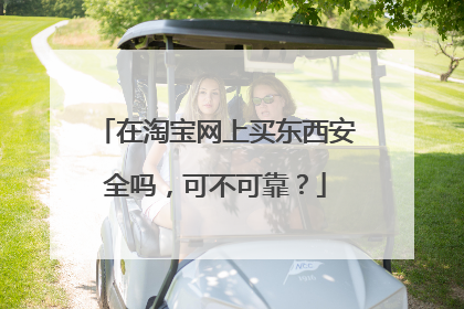在淘宝网上买东西安全吗,可不可靠?