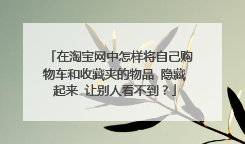 在淘宝网中怎样将自己购物车和收藏夹的物品 隐藏起来 让别人看不到？
