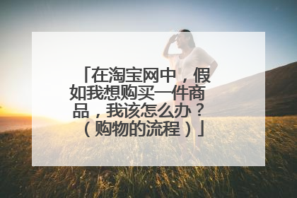 在淘宝网中,假如我想购买一件商品,我该怎么办?(购物的流程)