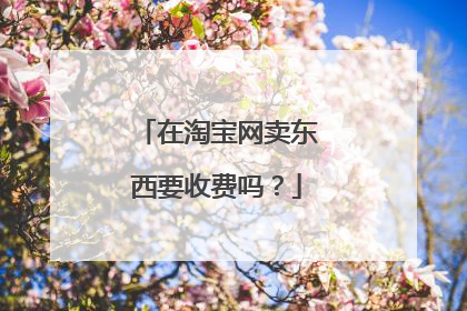 在淘宝网卖东西要收费吗?