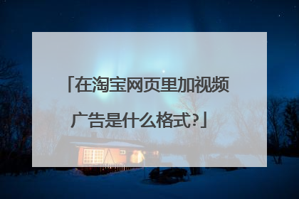 在淘宝网页里加视频广告是什么格式?