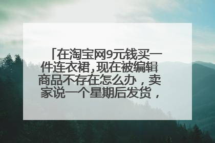 在淘宝网9元钱买一件连衣裙,现在被编辑商品不存在怎么办,卖家说一个星期后发货,20天了还没发货,