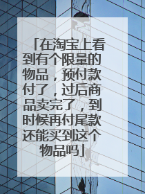 在淘宝上看到有个限量的物品,预付款付了,过后商品卖完了,到时候再付尾款还能买到这个物品吗