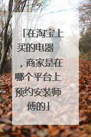 在淘宝上买的电器 ，商家是在哪个平台上预约安装师傅的
