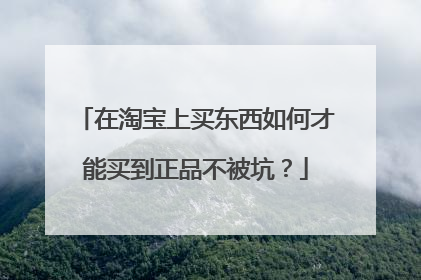 在淘宝上买东西如何才能买到正品不被坑？