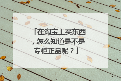 在淘宝上买东西,怎么知道是不是专柜正品呢?