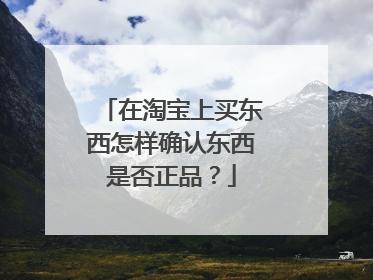 在淘宝上买东西怎样确认东西是否正品?