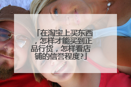 在淘宝上买东西,怎样才能买到正品行货,怎样看店铺的信誉程度?