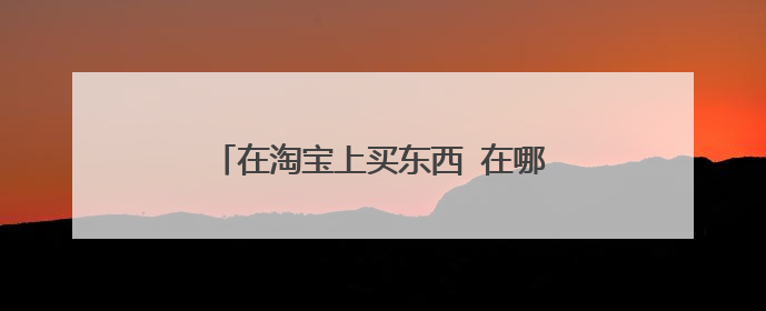 在淘宝上买东西 在哪里看是从哪里发货的