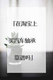 在淘宝上买汽车轴承 靠谱吗