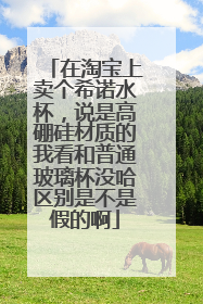 在淘宝上卖个希诺水杯，说是高硼硅材质的我看和普通玻璃杯没哈区别是不是假的啊