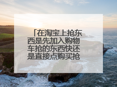 在淘宝上抢东西是先加入购物车抢的东西快还是直接点购买抢的东西快呢?