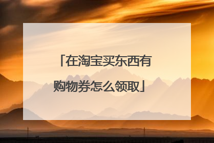 在淘宝买东西有购物券怎么领取