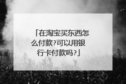 在淘宝买东西怎么付款?可以用银行卡付款吗?