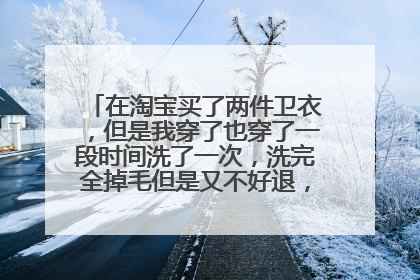 在淘宝买了两件卫衣,但是我穿了也穿了一段时间洗了一次,洗完全掉毛但是又不好退,现在该怎么办?