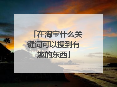 在淘宝什么关键词可以搜到有趣的东西