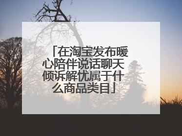 在淘宝发布暖心陪伴说话聊天倾诉解忧属于什么商品类目