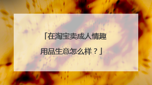 在淘宝卖成人情趣用品生意怎么样?