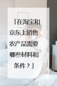 在淘宝和京东上销售农产品需要哪些材料和条件?