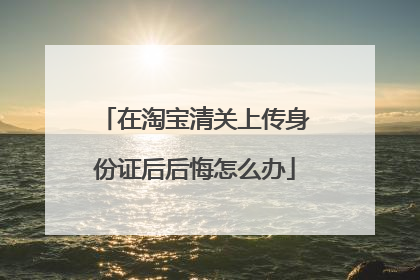 在淘宝清关上传身份证后后悔怎么办