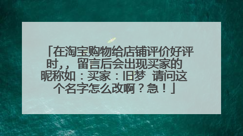 在淘宝购物给店铺评价好评时,, 留言后会出现买家的昵称如:买家:旧梦 请问这个名字怎么改啊?急!