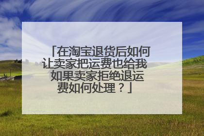 在淘宝退货后如何让卖家把运费也给我 如果卖家拒绝退运费如何处理?