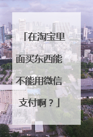 在淘宝里面买东西能不能用微信支付啊?