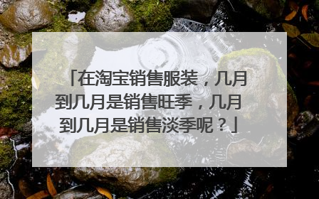 在淘宝销售服装,几月到几月是销售旺季,几月到几月是销售淡季呢?