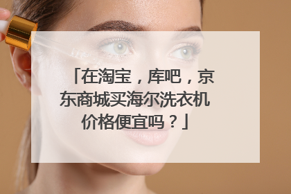 在淘宝，库吧，京东商城买海尔洗衣机价格便宜吗？