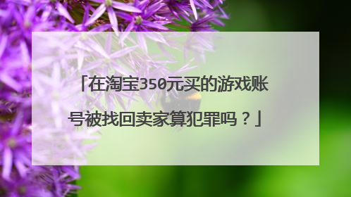 在淘宝350元买的游戏账号被找回卖家算犯罪吗?