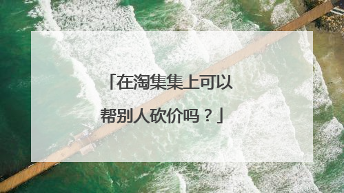 在淘集集上可以帮别人砍价吗?