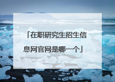 在职研究生招生信息网官网是哪一个