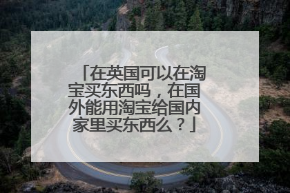 在英国可以在淘宝买东西吗,在国外能用淘宝给国内家里买东西么?