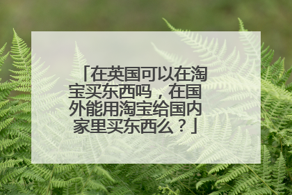 在英国可以在淘宝买东西吗,在国外能用淘宝给国内家里买东西么?
