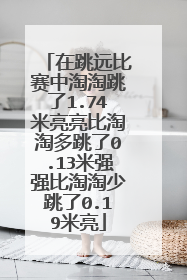 在跳远比赛中淘淘跳了1.74米亮亮比淘淘多跳了0.13米强强比淘淘少跳了0.19米亮