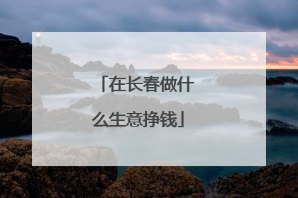 在长春做什么生意挣钱