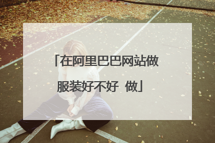 在阿里巴巴网站做服装好不好 做