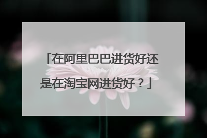 在阿里巴巴进货好还是在淘宝网进货好?