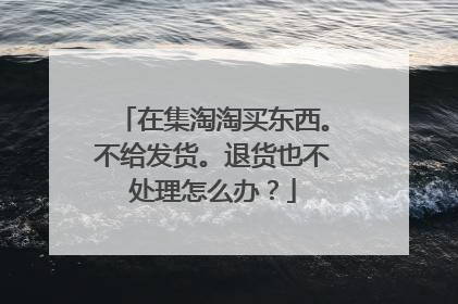在集淘淘买东西。不给发货。退货也不处理怎么办?