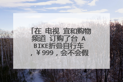 在 电视 宜和购物 频道 订购了台 A BIKE折叠自行车,¥999,会不会假啊?怎么验真假啊?