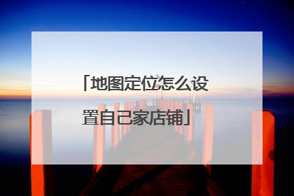 地图定位怎么设置自己家店铺