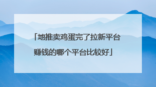 地推卖鸡蛋完了拉新平台赚钱的哪个平台比较好