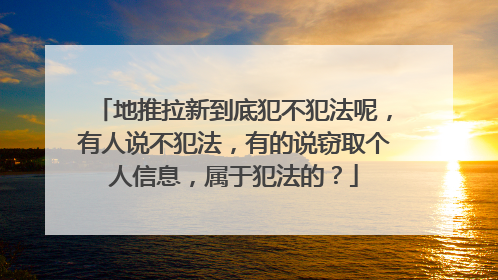 地推拉新到底犯不犯法呢，有人说不犯法，有的说窃取个人信息，属于犯法的？