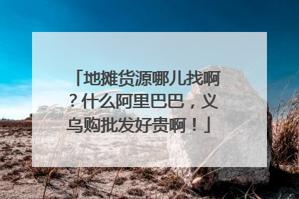 地摊货源哪儿找啊?什么阿里巴巴,义乌购批发好贵啊!
