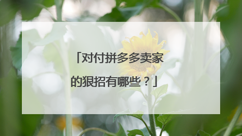 对付拼多多卖家的狠招有哪些？