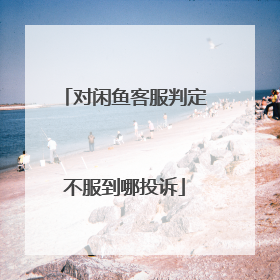 对闲鱼客服判定不服到哪投诉
