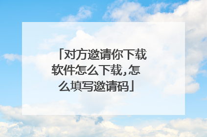 对方邀请你下载软件怎么下载,怎么填写邀请码