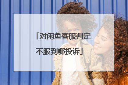 对闲鱼客服判定不服到哪投诉