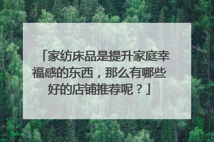 家纺床品是提升家庭幸福感的东西,那么有哪些好的店铺推荐呢?